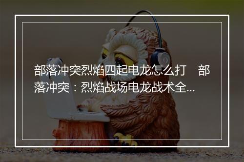 部落冲突烈焰四起电龙怎么打　部落冲突：烈焰战场电龙战术全解析